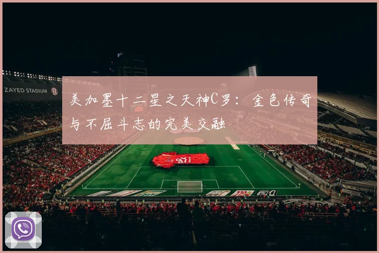 美加墨十二星之天神C罗：金色传奇与不屈斗志的完美交融