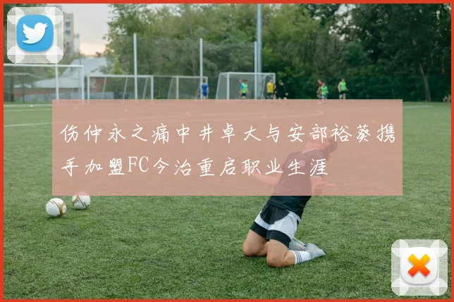 伤仲永之痛中井卓大与安部裕葵携手加盟FC今治重启职业生涯