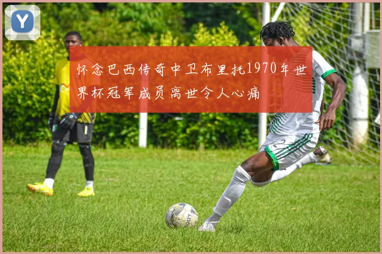 怀念巴西传奇中卫布里托1970年世界杯冠军成员离世令人心痛