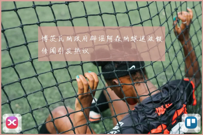 博茨瓦纳政府辟谣阿森纳球迷放假传闻引发热议