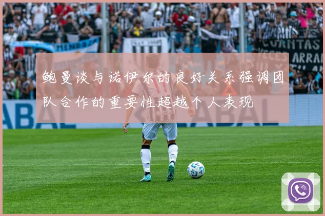 鲍曼谈与诺伊尔的良好关系强调团队合作的重要性超越个人表现