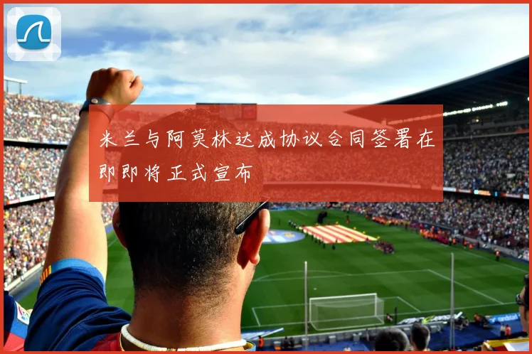 米兰与阿莫林达成协议合同签署在即即将正式宣布