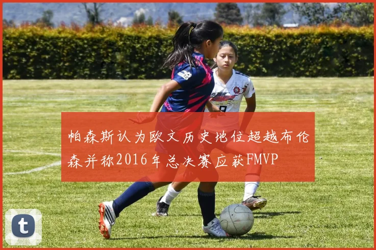 帕森斯认为欧文历史地位超越布伦森并称2016年总决赛应获FMVP