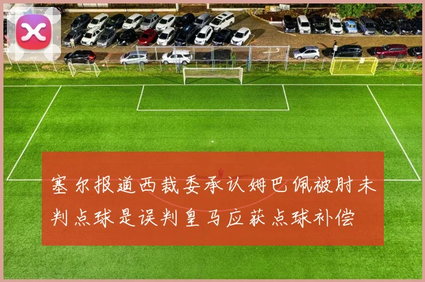 塞尔报道西裁委承认姆巴佩被肘未判点球是误判皇马应获点球补偿