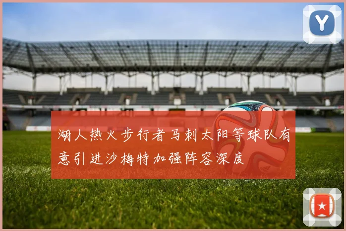 湖人热火步行者马刺太阳等球队有意引进沙梅特加强阵容深度