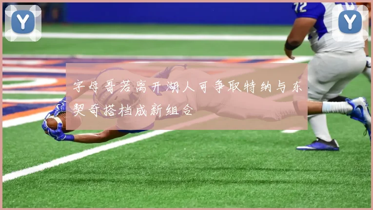 字母哥若离开湖人可争取特纳与东契奇搭档成新组合