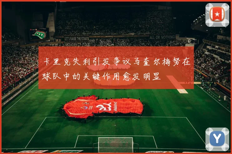 卡里克失利引发争议马奎尔梅努在球队中的关键作用愈发明显