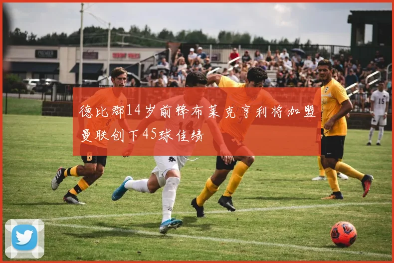 德比郡14岁前锋布莱克亨利将加盟曼联创下45球佳绩