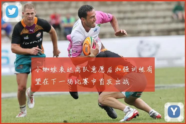 小蜘蛛表达离队意愿后加强训练有望在下一场比赛中首发出战