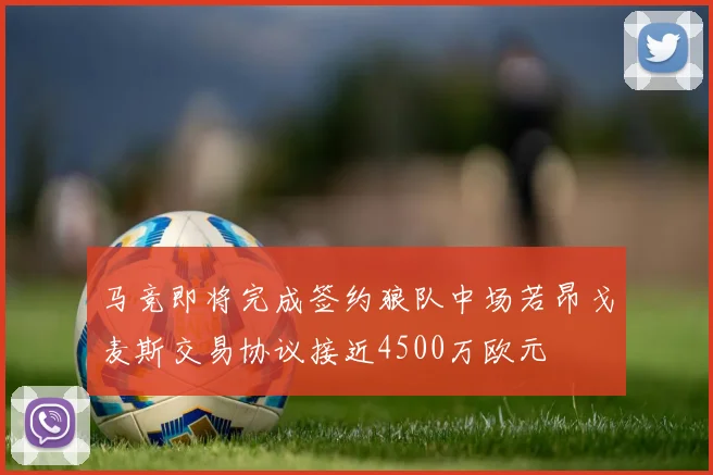 马竞即将完成签约狼队中场若昂戈麦斯交易协议接近4500万欧元