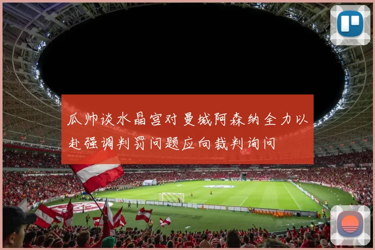 瓜帅谈水晶宫对曼城阿森纳全力以赴强调判罚问题应向裁判询问
