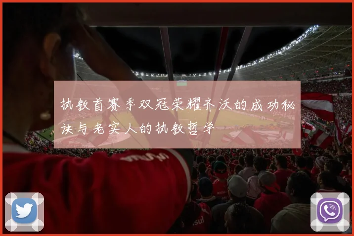 执教首赛季双冠荣耀齐沃的成功秘诀与老实人的执教哲学