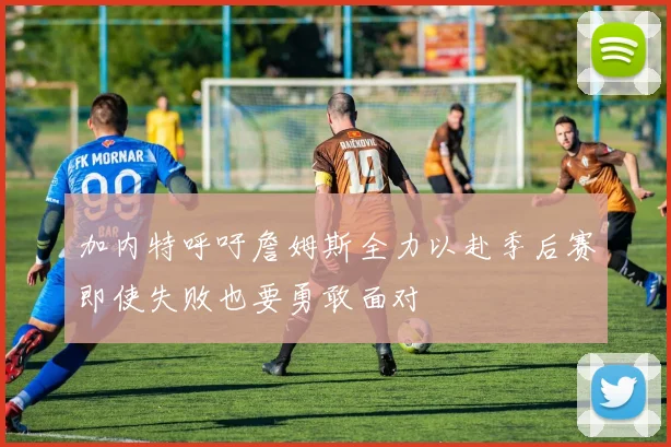 加内特呼吁詹姆斯全力以赴季后赛即使失败也要勇敢面对