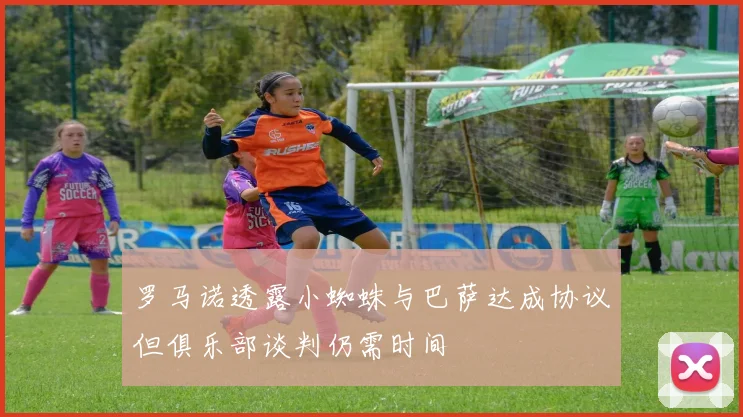 罗马诺透露小蜘蛛与巴萨达成协议但俱乐部谈判仍需时间