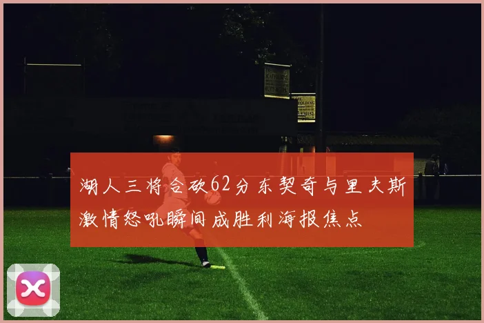 湖人三将合砍62分东契奇与里夫斯激情怒吼瞬间成胜利海报焦点
