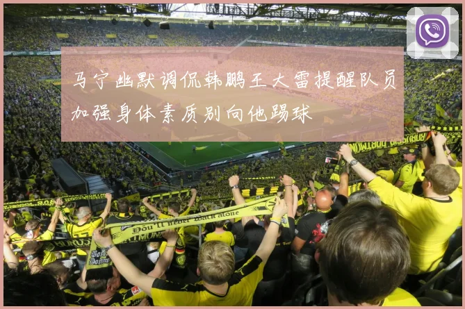 马宁幽默调侃韩鹏王大雷提醒队员加强身体素质别向他踢球