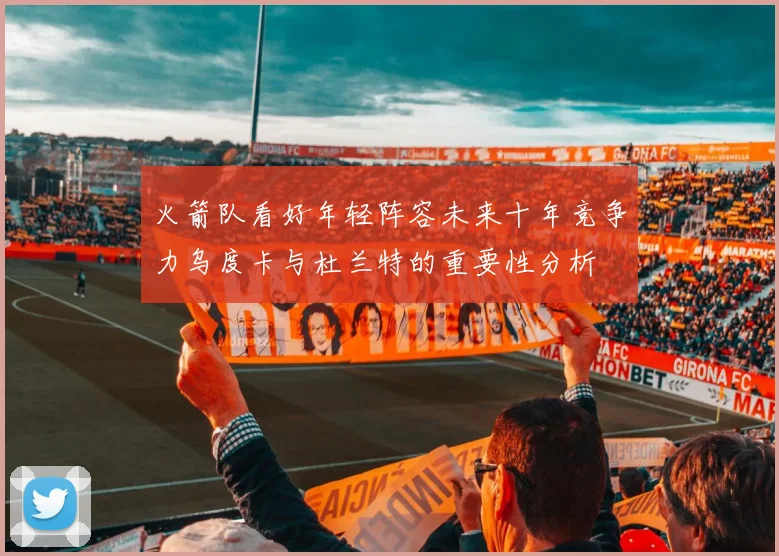火箭队看好年轻阵容未来十年竞争力乌度卡与杜兰特的重要性分析