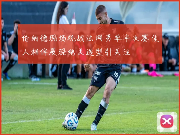 伦纳德现场观战法网男单半决赛佳人相伴展现绝美造型引关注