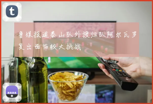 鲁媒报道泰山队外援归队阿尔瓦罗复出面临较大挑战