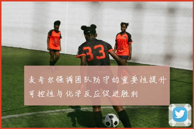 麦考尔强调团队防守的重要性提升可控性与化学反应促进胜利