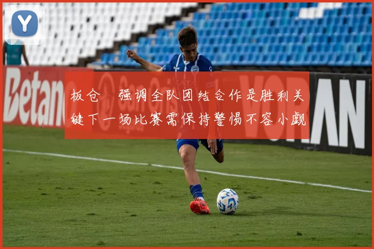 板仓滉强调全队团结合作是胜利关键下一场比赛需保持警惕不容小觑