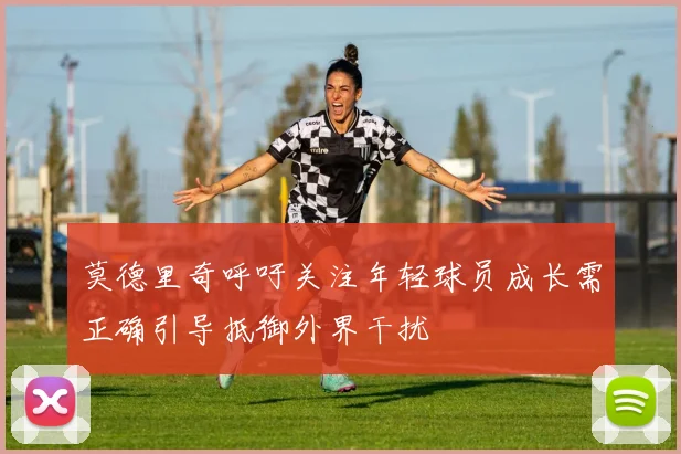 莫德里奇呼吁关注年轻球员成长需正确引导抵御外界干扰