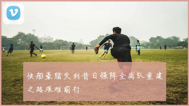 快船豪赌失利昔日强阵全离队重建之路艰难前行