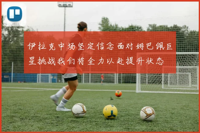伊拉克中场坚定信念面对姆巴佩巨星挑战我们将全力以赴提升状态